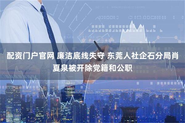 配资门户官网 廉洁底线失守 东莞人社企石分局肖夏泉被开除党籍和公职