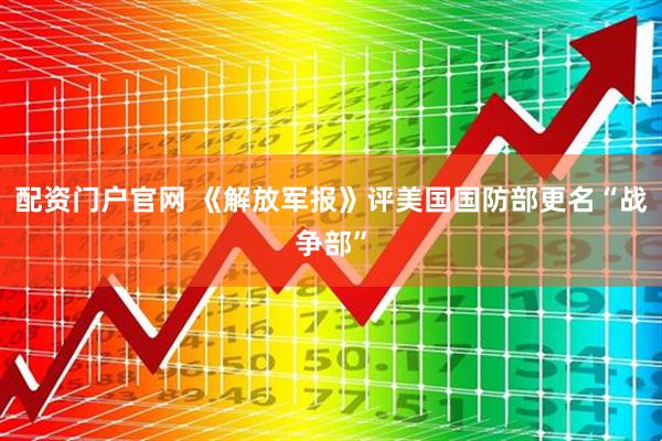 配资门户官网 《解放军报》评美国国防部更名“战争部”