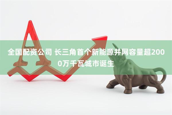 全国配资公司 长三角首个新能源并网容量超2000万千瓦城市诞生