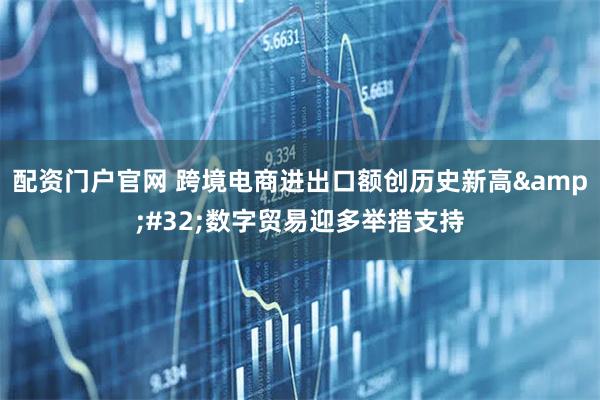 配资门户官网 跨境电商进出口额创历史新高&#32;数字贸易迎多举措支持