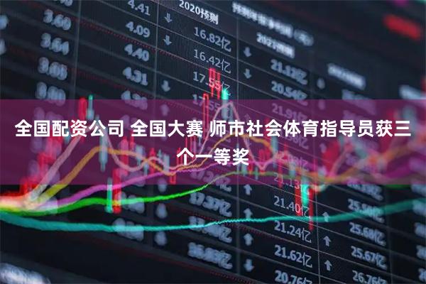全国配资公司 全国大赛 师市社会体育指导员获三个一等奖