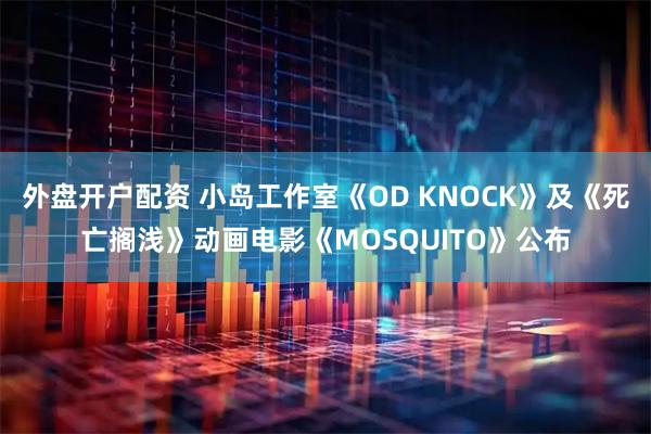 外盘开户配资 小岛工作室《OD KNOCK》及《死亡搁浅》动画电影《MOSQUITO》公布