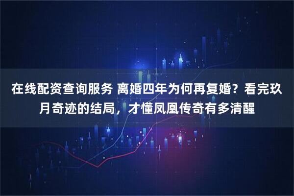在线配资查询服务 离婚四年为何再复婚？看完玖月奇迹的结局，才懂凤凰传奇有多清醒