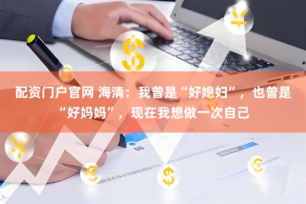 配资门户官网 海清：我曾是“好媳妇”，也曾是“好妈妈”，现在我想做一次自己