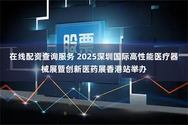 在线配资查询服务 2025深圳国际高性能医疗器械展暨创新医药展香港站举办