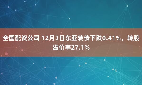 全国配资公司 12月3日东亚转债下跌0.41%，转股溢价率27.1%
