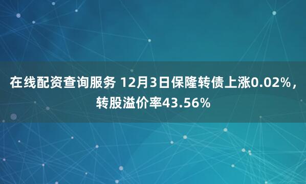 在线配资查询服务 12月3日保隆转债上涨0.02%，转股溢价率43.56%