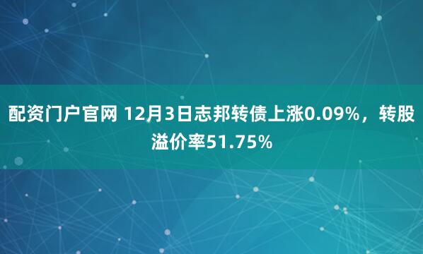 配资门户官网 12月3日志邦转债上涨0.09%,转股溢价率51.75%