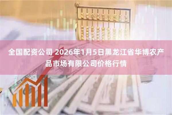 全国配资公司 2026年1月5日黑龙江省华博农产品市场有限公司价格行情