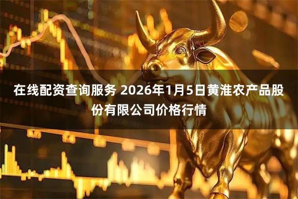 在线配资查询服务 2026年1月5日黄淮农产品股份有限公司价格行情