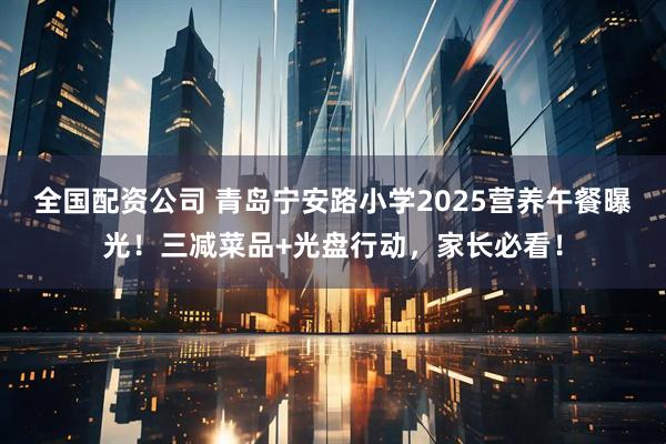 全国配资公司 青岛宁安路小学2025营养午餐曝光！三减菜品+光盘行动，家长必看！