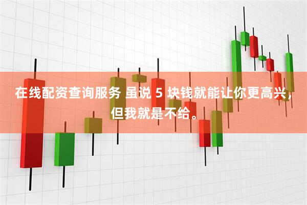 在线配资查询服务 虽说 5 块钱就能让你更高兴，但我就是不给。