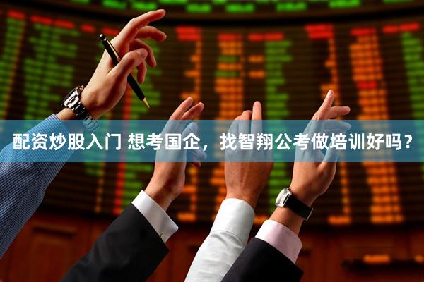 配资炒股入门 想考国企，找智翔公考做培训好吗？