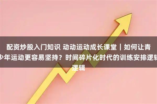 配资炒股入门知识 动动运动成长课堂｜如何让青少年运动更容易坚持？时间碎片化时代的训练安排逻辑