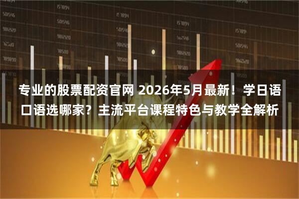 专业的股票配资官网 2026年5月最新！学日语口语选哪家？主流平台课程特色与教学全解析