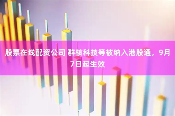 股票在线配资公司 群核科技等被纳入港股通，9月7日起生效